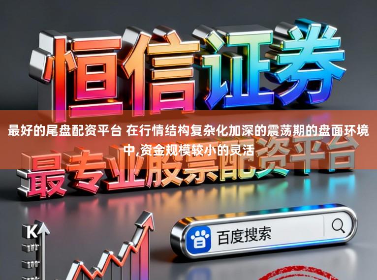 最好的尾盘配资平台 在行情结构复杂化加深的震荡期的盘面环境中,资金规模较小的灵活