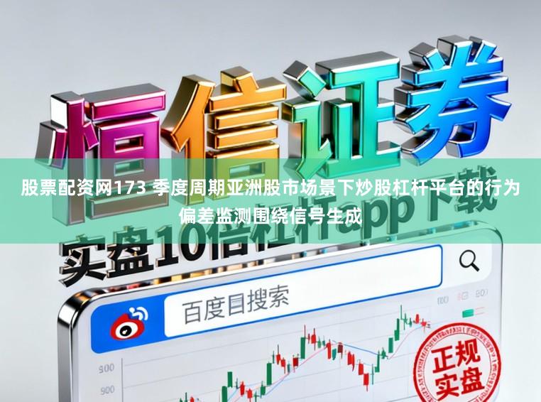 股票配资网173 季度周期亚洲股市场景下炒股杠杆平台的行为偏差监测围绕信号生成