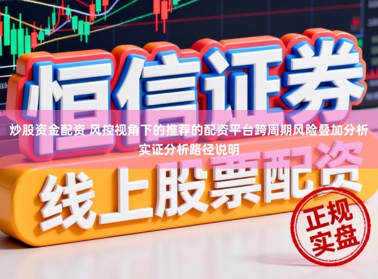 炒股资金配资 风控视角下的推荐的配资平台跨周期风险叠加分析实证分析路径说明