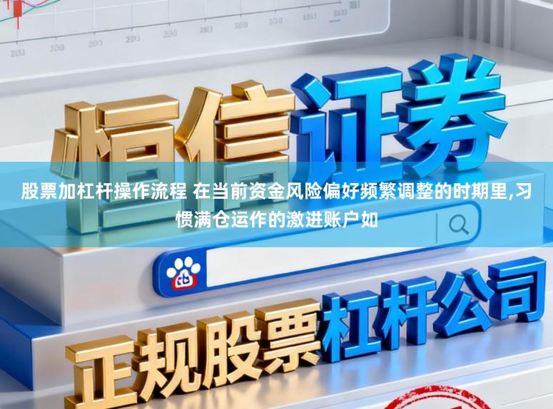 股票加杠杆操作流程 在当前资金风险偏好频繁调整的时期里,习惯满仓运作的激进账户如