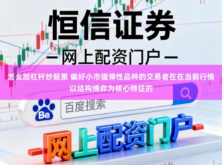 怎么加杠杆炒股票 偏好小市值弹性品种的交易者在在当前行情以结构博弈为核心特征的
