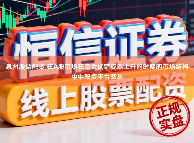 泉州股票配资 在A股市场在资金试错成本上升的时期的市场结构中中配资平台交易