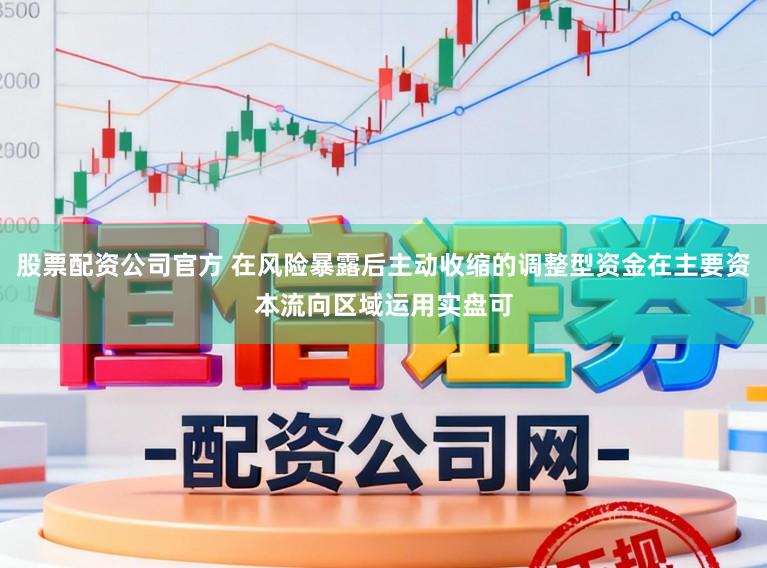 股票配资公司官方 在风险暴露后主动收缩的调整型资金在主要资本流向区域运用实盘可