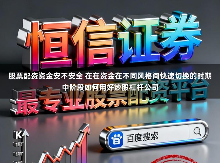 股票配资资金安不安全 在在资金在不同风格间快速切换的时期中阶段如何用好炒股杠杆公司