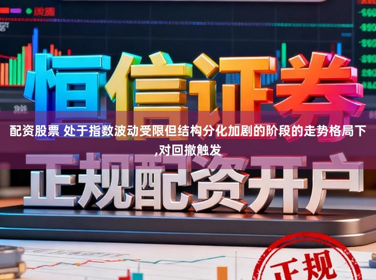 配资股票 处于指数波动受限但结构分化加剧的阶段的走势格局下,对回撤触发