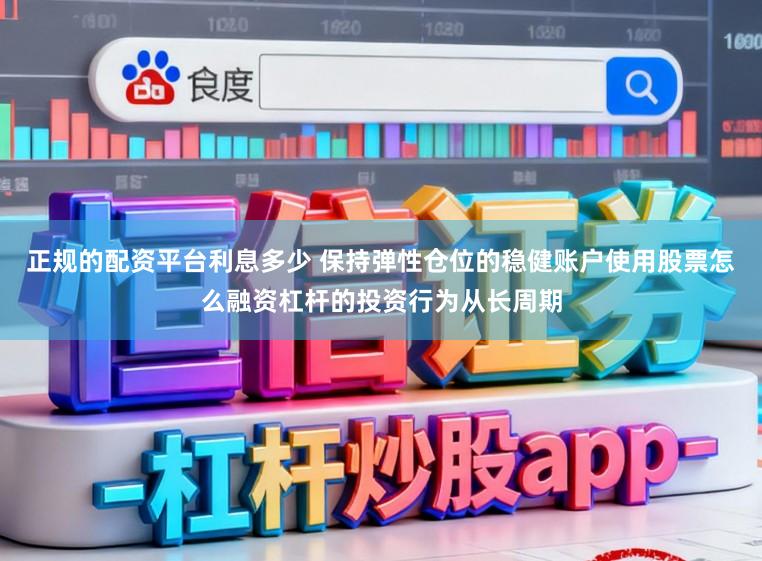 正规的配资平台利息多少 保持弹性仓位的稳健账户使用股票怎么融资杠杆的投资行为从长周期