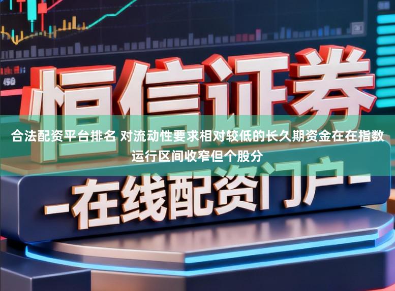 合法配资平台排名 对流动性要求相对较低的长久期资金在在指数运行区间收窄但个股分