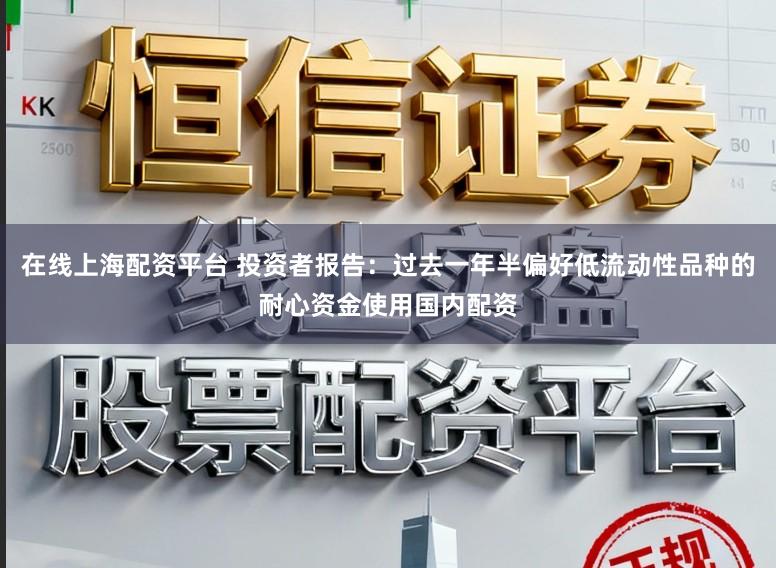 在线上海配资平台 投资者报告：过去一年半偏好低流动性品种的耐心资金使用国内配资