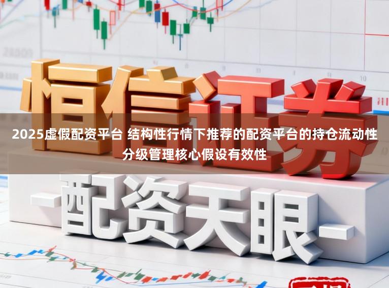 2025虚假配资平台 结构性行情下推荐的配资平台的持仓流动性分级管理核心假设有效性