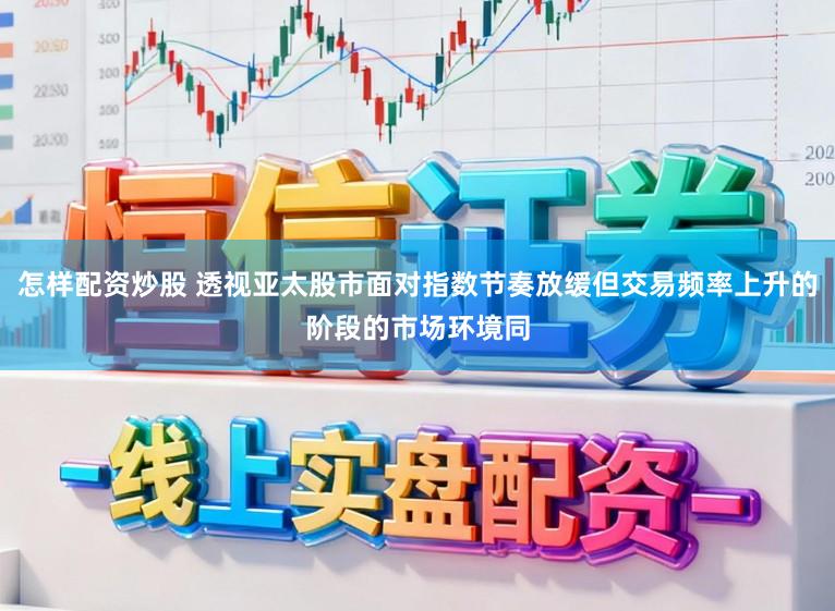 怎样配资炒股 透视亚太股市面对指数节奏放缓但交易频率上升的阶段的市场环境同