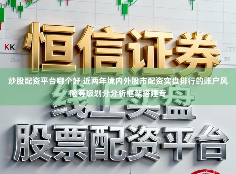炒股配资平台哪个好 近两年境内外股市配资实盘排行的账户风险等级划分分析框架搭建专