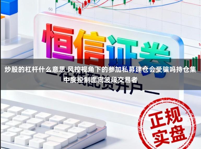 炒股的杠杆什么意思 风控视角下的参加私募建仓会受骗吗持仓集中度控制面向波段交易者