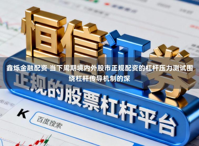 鑫烁金融配资 当下周期境内外股市正规配资的杠杆压力测试围绕杠杆传导机制的深