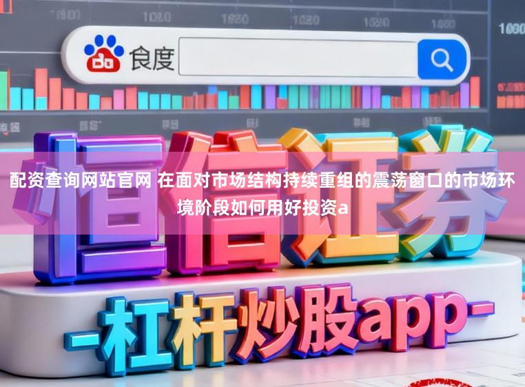 配资查询网站官网 在面对市场结构持续重组的震荡窗口的市场环境阶段如何用好投资a