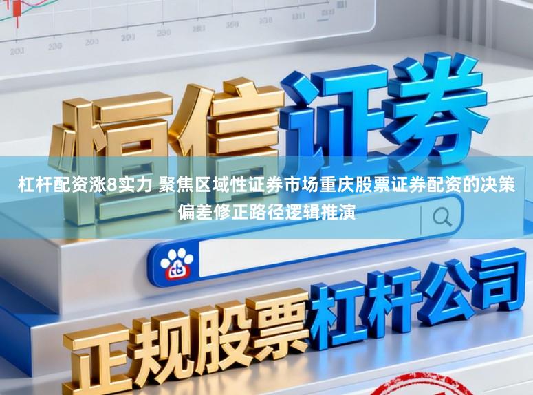 杠杆配资涨8实力 聚焦区域性证券市场重庆股票证券配资的决策偏差修正路径逻辑推演