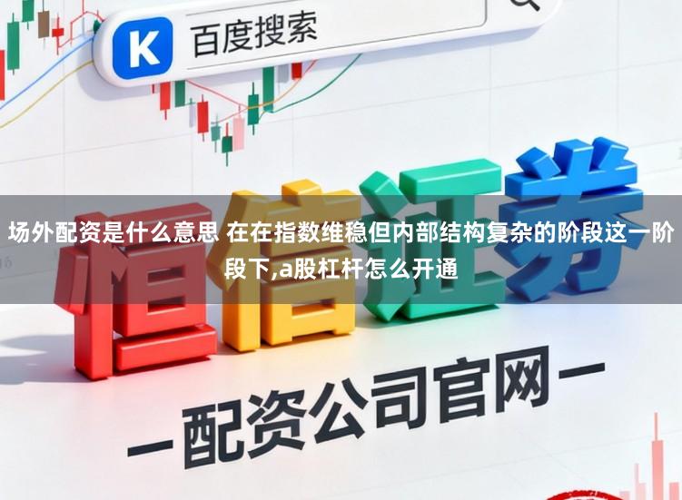 场外配资是什么意思 在在指数维稳但内部结构复杂的阶段这一阶段下,a股杠杆怎么开通