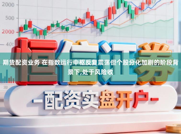 期货配资业务 在指数运行中枢反复震荡但个股分化加剧的阶段背景下,处于风险收