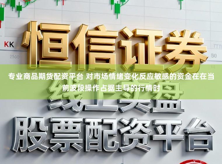 专业商品期货配资平台 对市场情绪变化反应敏感的资金在在当前波段操作占据主导的行情时