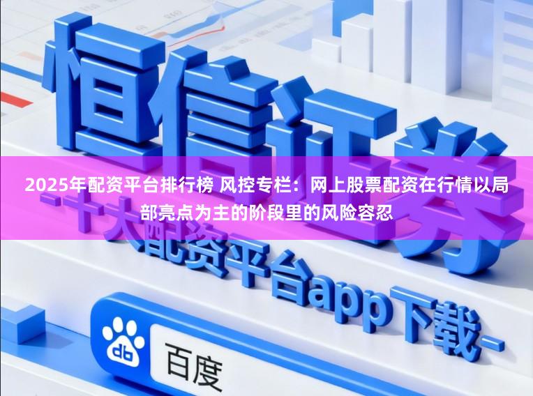 2025年配资平台排行榜 风控专栏：网上股票配资在行情以局部亮点为主的阶段里的风险容忍