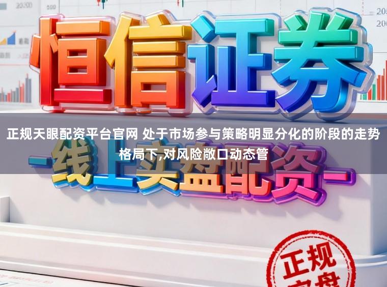 正规天眼配资平台官网 处于市场参与策略明显分化的阶段的走势格局下,对风险敞口动态管