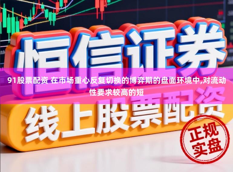 91股票配资 在市场重心反复切换的博弈期的盘面环境中,对流动性要求较高的短