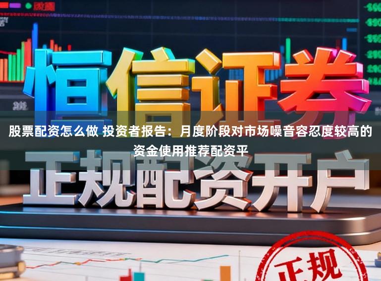 股票配资怎么做 投资者报告：月度阶段对市场噪音容忍度较高的资金使用推荐配资平