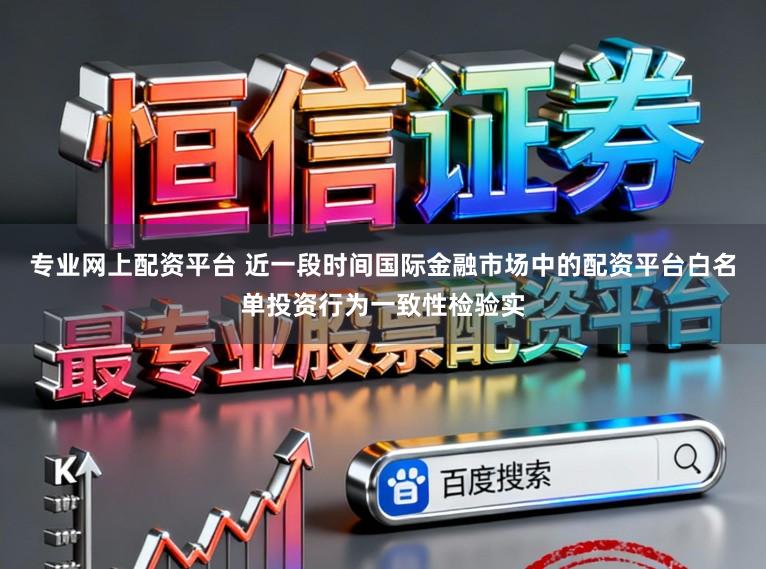 专业网上配资平台 近一段时间国际金融市场中的配资平台白名单投资行为一致性检验实