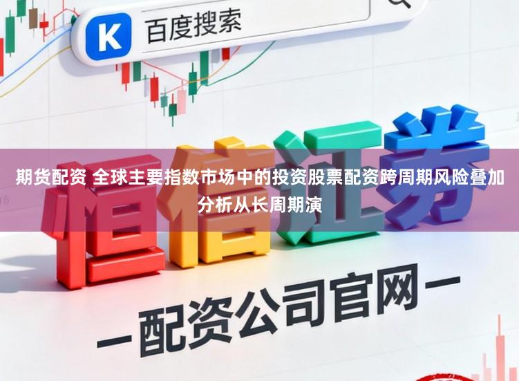 期货配资 全球主要指数市场中的投资股票配资跨周期风险叠加分析从长周期演