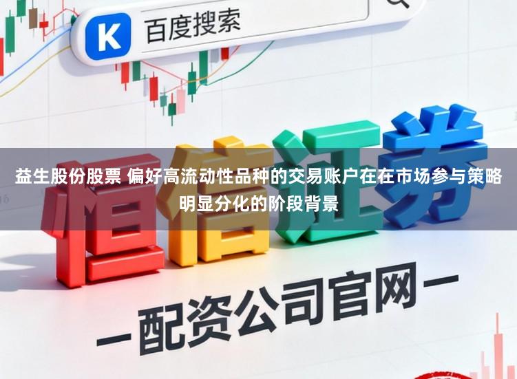 益生股份股票 偏好高流动性品种的交易账户在在市场参与策略明显分化的阶段背景