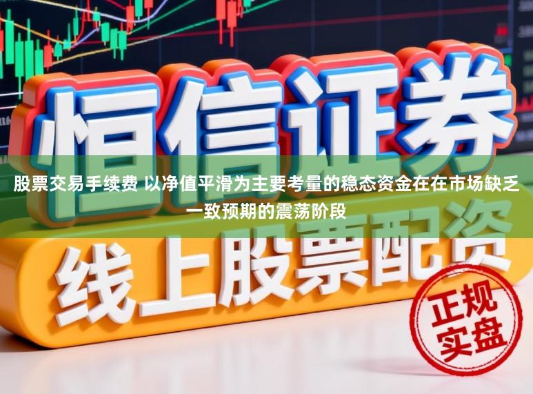股票交易手续费 以净值平滑为主要考量的稳态资金在在市场缺乏一致预期的震荡阶段