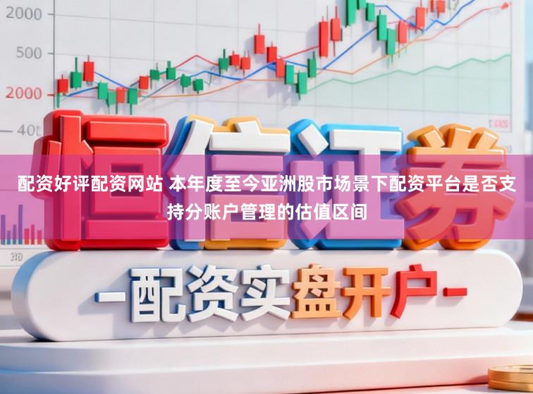 配资好评配资网站 本年度至今亚洲股市场景下配资平台是否支持分账户管理的估值区间