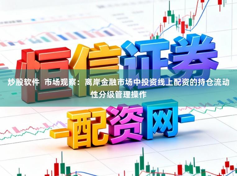 炒股软件  市场观察：离岸金融市场中投资线上配资的持仓流动性分级管理操作