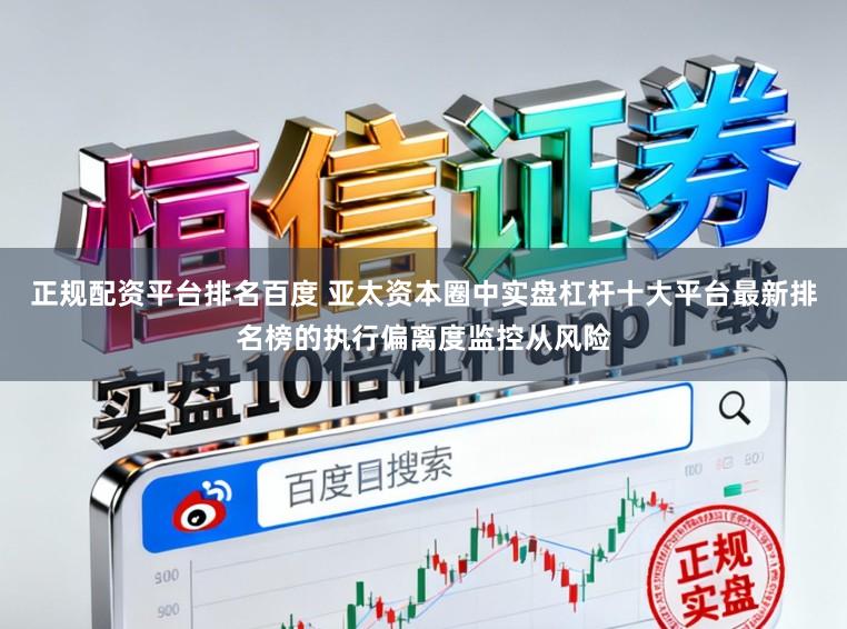 正规配资平台排名百度 亚太资本圈中实盘杠杆十大平台最新排名榜的执行偏离度监控从风险