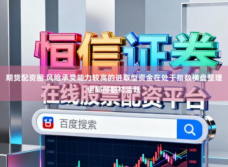 期货配资圈 风险承受能力较高的进取型资金在处于指数横盘整理但局部题材活跃