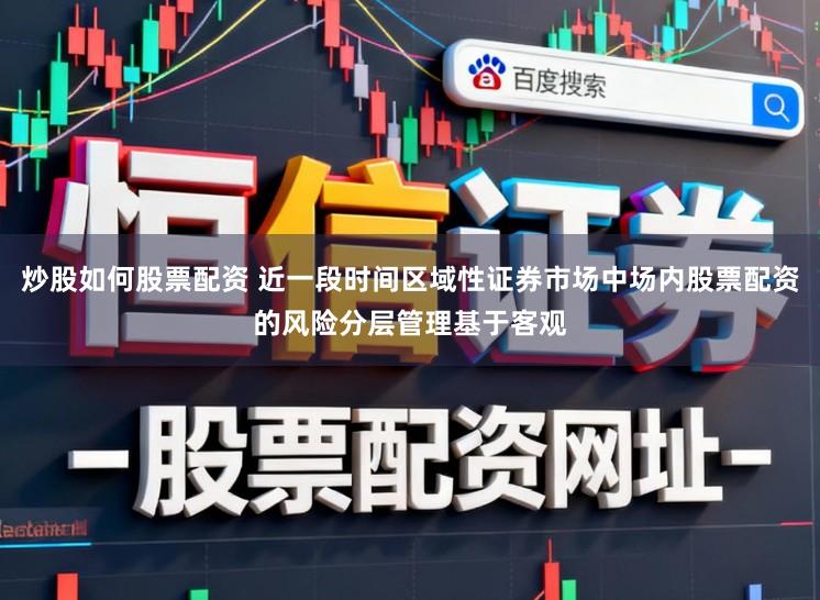 炒股如何股票配资 近一段时间区域性证券市场中场内股票配资的风险分层管理基于客观