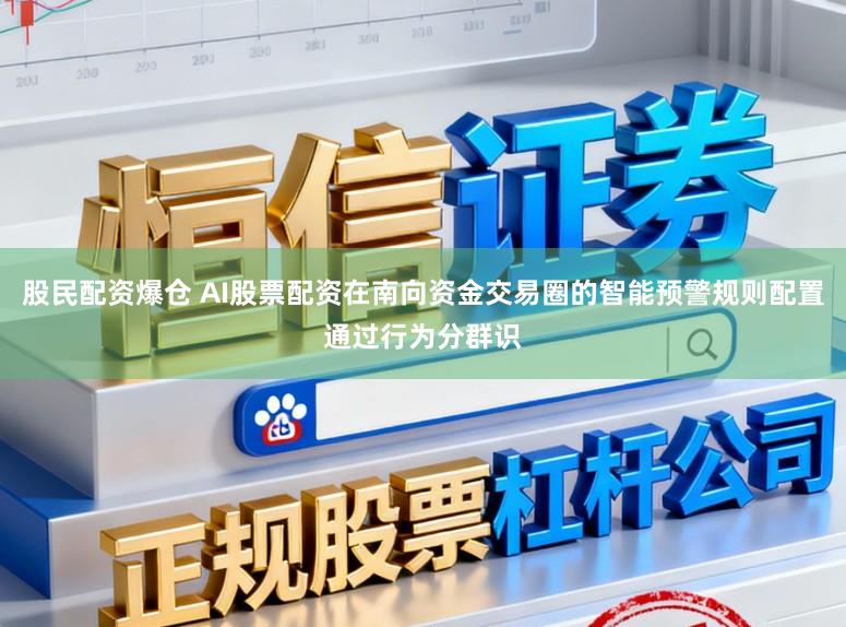 股民配资爆仓 AI股票配资在南向资金交易圈的智能预警规则配置通过行为分群识