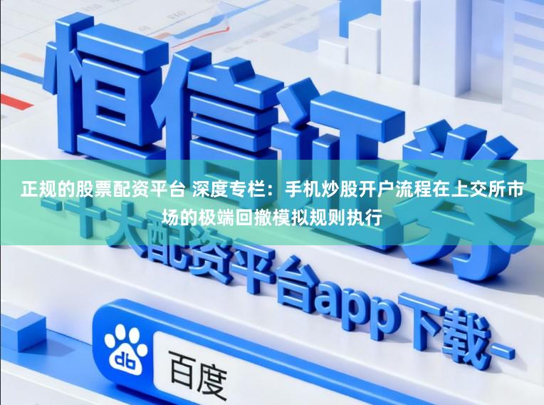 正规的股票配资平台 深度专栏：手机炒股开户流程在上交所市场的极端回撤模拟规则执行