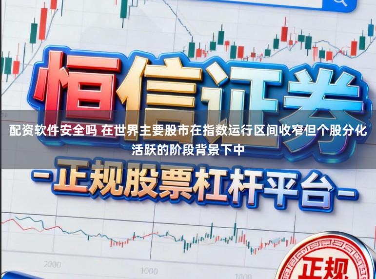 配资软件安全吗 在世界主要股市在指数运行区间收窄但个股分化活跃的阶段背景下中