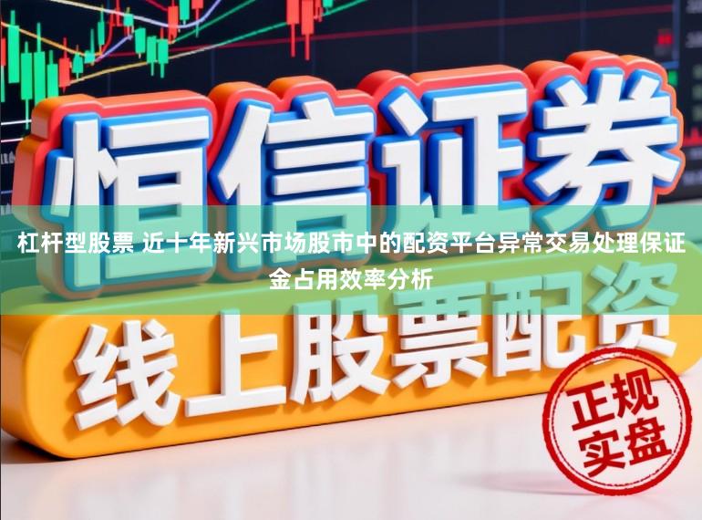 杠杆型股票 近十年新兴市场股市中的配资平台异常交易处理保证金占用效率分析