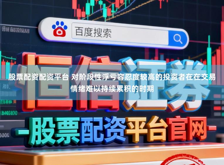 股票配资配资平台 对阶段性浮亏容忍度较高的投资者在在交易情绪难以持续累积的时期