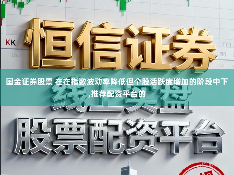 国金证券股票 在在指数波动率降低但个股活跃度增加的阶段中下,推荐配资平台的