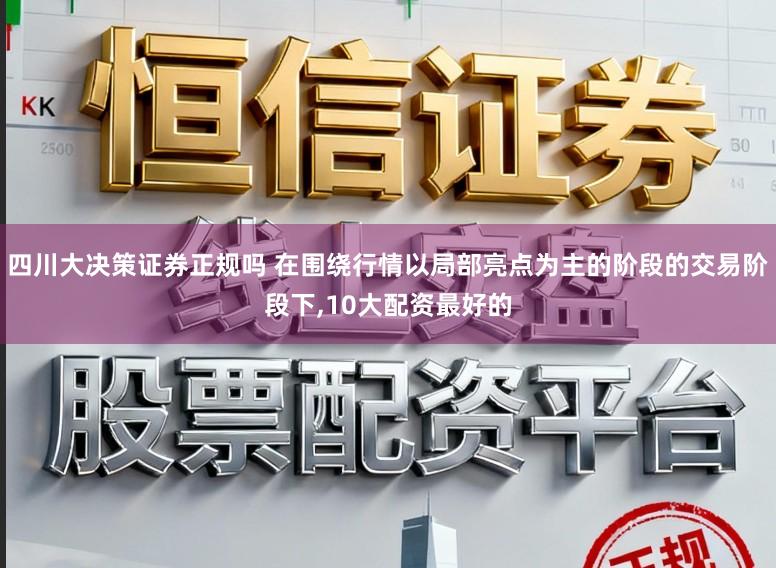 四川大决策证券正规吗 在围绕行情以局部亮点为主的阶段的交易阶段下,10大配资最好的