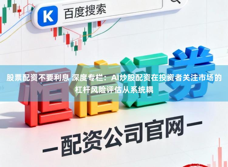 股票配资不要利息 深度专栏：AI炒股配资在投资者关注市场的杠杆风险评估从系统耦