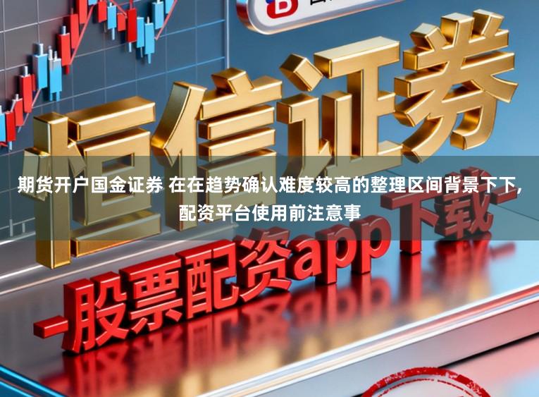 期货开户国金证券 在在趋势确认难度较高的整理区间背景下下,配资平台使用前注意事