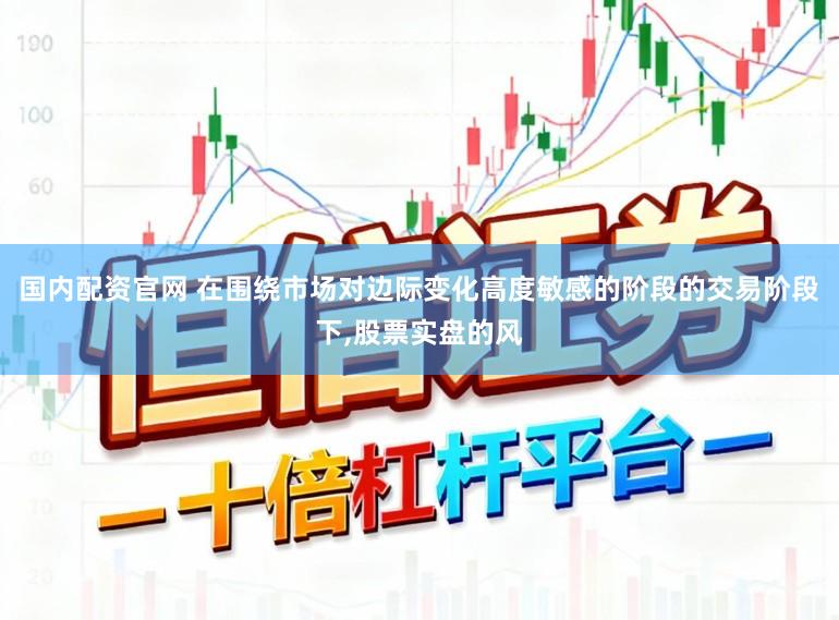 国内配资官网 在围绕市场对边际变化高度敏感的阶段的交易阶段下,股票实盘的风