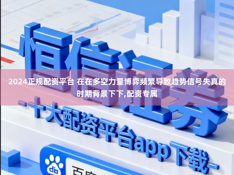 2024正规配资平台 在在多空力量博弈频繁导致趋势信号失真的时期背景下下,配资专属