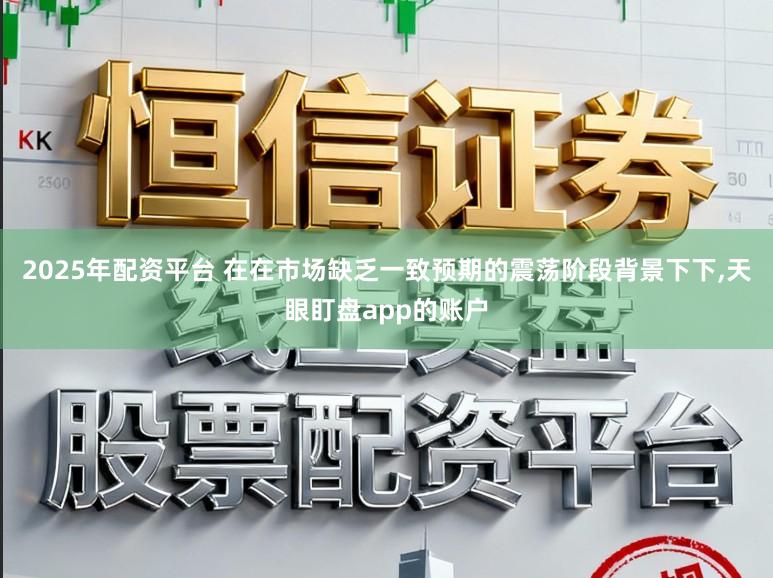2025年配资平台 在在市场缺乏一致预期的震荡阶段背景下下,天眼盯盘app的账户