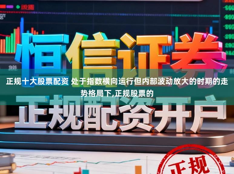 正规十大股票配资 处于指数横向运行但内部波动放大的时期的走势格局下,正规股票的