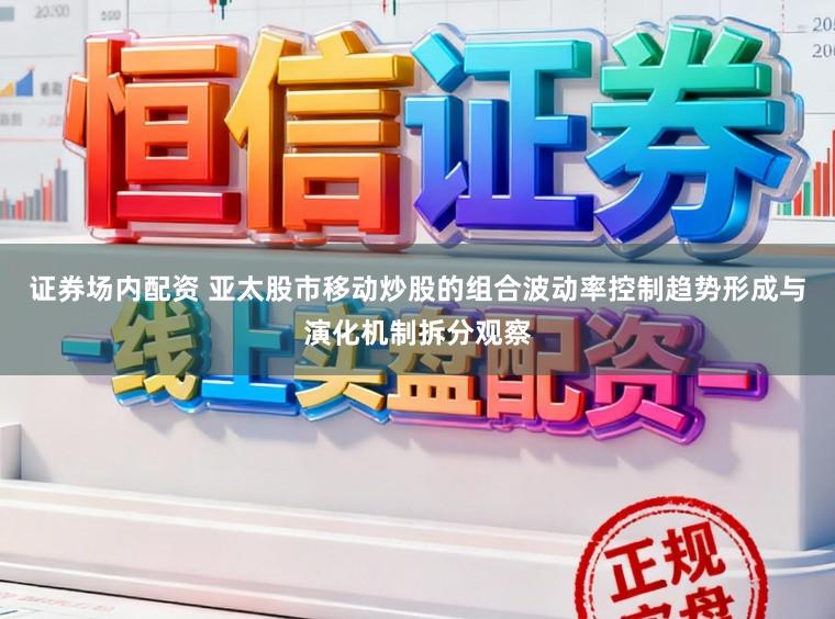 证券场内配资 亚太股市移动炒股的组合波动率控制趋势形成与演化机制拆分观察