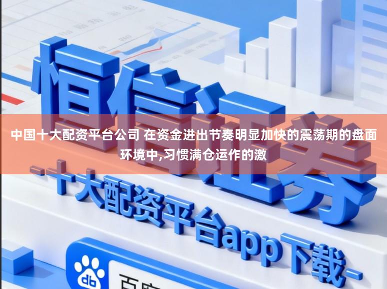 中国十大配资平台公司 在资金进出节奏明显加快的震荡期的盘面环境中,习惯满仓运作的激